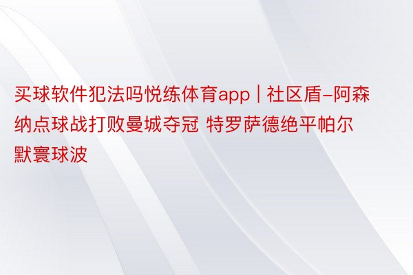 买球软件犯法吗悦练体育app | 社区盾-阿森纳点球战打败曼城夺冠 特罗萨德绝平帕尔默寰球波