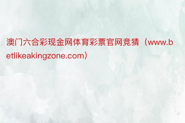 澳门六合彩现金网体育彩票官网竞猜（www.betlikeakingzone.com）