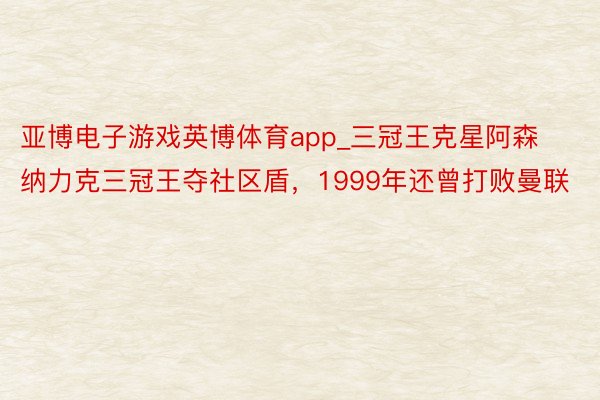 亚博电子游戏英博体育app_三冠王克星阿森纳力克三冠王夺社区盾，1999年还曾打败曼联