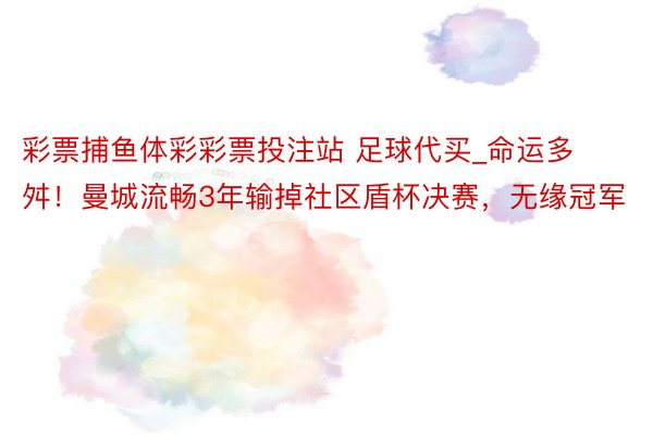 彩票捕鱼体彩彩票投注站 足球代买_命运多舛！曼城流畅3年输掉社区盾杯决赛，无缘冠军