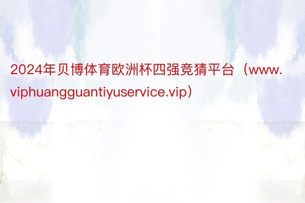 2024年贝博体育欧洲杯四强竞猜平台（www.viphuangguantiyuservice.vip）