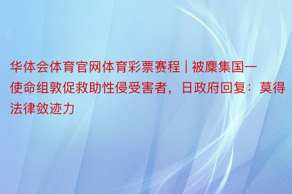 华体会体育官网体育彩票赛程 | 被麇集国一使命组敦促救助性侵受害者，日政府回复：莫得法律敛迹力