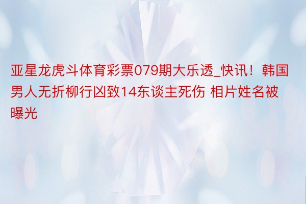 亚星龙虎斗体育彩票079期大乐透_快讯！韩国男人无折柳行凶致14东谈主死伤 相片姓名被曝光