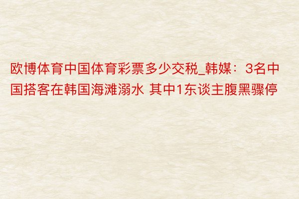 欧博体育中国体育彩票多少交税_韩媒：3名中国搭客在韩国海滩溺水 其中1东谈主腹黑骤停