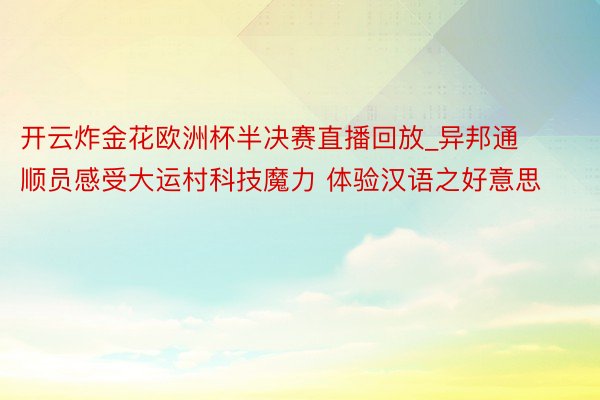 开云炸金花欧洲杯半决赛直播回放_异邦通顺员感受大运村科技魔力 体验汉语之好意思