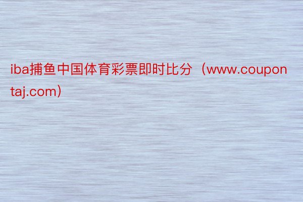 iba捕鱼中国体育彩票即时比分（www.coupontaj.com）