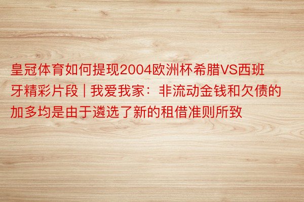 皇冠体育如何提现2004欧洲杯希腊VS西班牙精彩片段 | 我爱我家：非流动金钱和欠债的加多均是由于遴选了新的租借准则所致