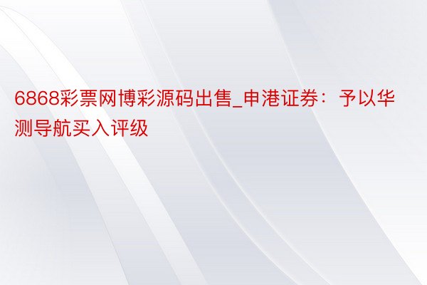 6868彩票网博彩源码出售_申港证券：予以华测导航买入评级