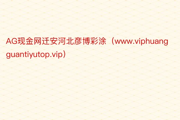 AG现金网迁安河北彦博彩涂（www.viphuangguantiyutop.vip）