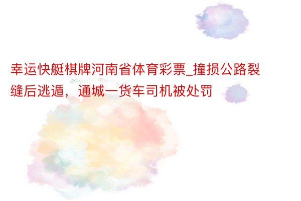 幸运快艇棋牌河南省体育彩票_撞损公路裂缝后逃遁，通城一货车司机被处罚