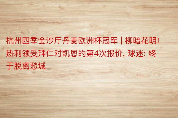 杭州四季金沙厅丹麦欧洲杯冠军 | 柳暗花明! 热刺领受拜仁对凯恩的第4次报价, 球迷: 终于脱离愁城