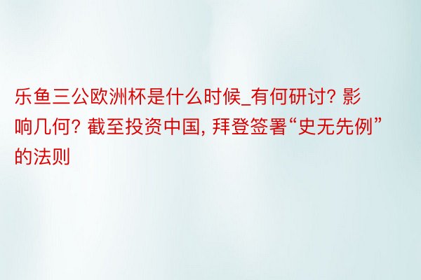 乐鱼三公欧洲杯是什么时候_有何研讨? 影响几何? 截至投资中国, 拜登签署“史无先例”的法则