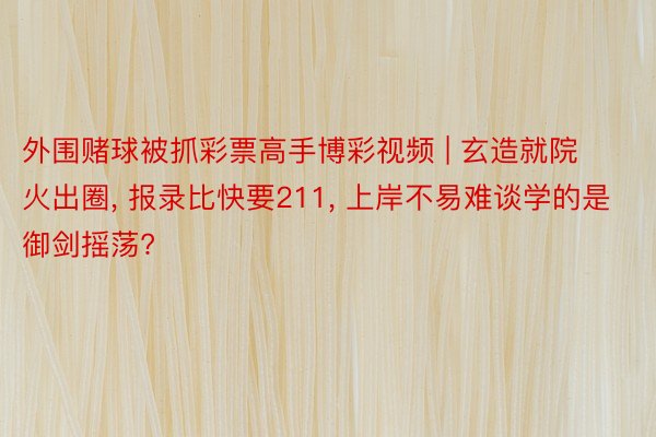 外围赌球被抓彩票高手博彩视频 | 玄造就院火出圈, 报录比快要211, 上岸不易难谈学的是御剑摇荡?