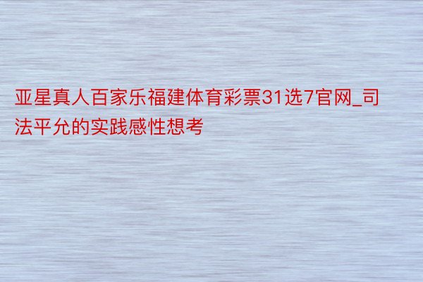 亚星真人百家乐福建体育彩票31选7官网_司法平允的实践感性想考
