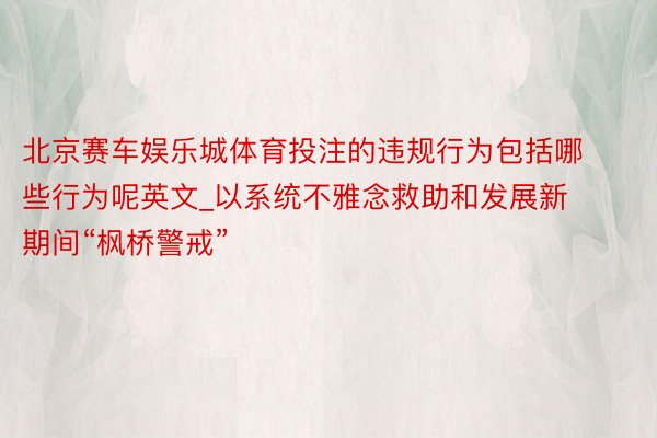 北京赛车娱乐城体育投注的违规行为包括哪些行为呢英文_以系统不雅念救助和发展新期间“枫桥警戒”