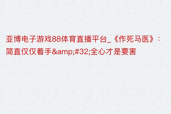 亚博电子游戏88体育直播平台_《作死马医》：简直仅仅着手&#32;全心才是要害