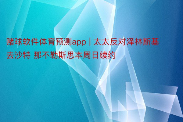 赌球软件体育预测app | 太太反对泽林斯基去沙特 那不勒斯思本周日续约