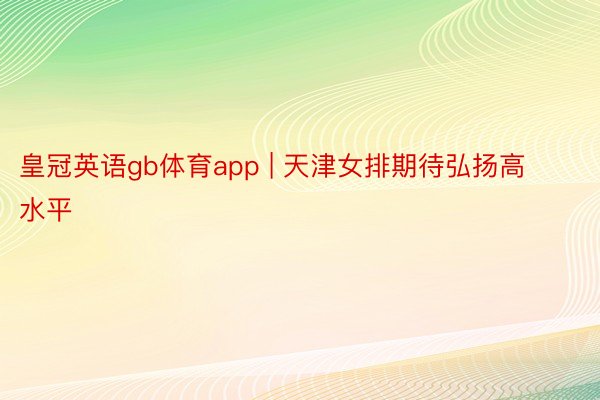 皇冠英语gb体育app | 天津女排期待弘扬高水平