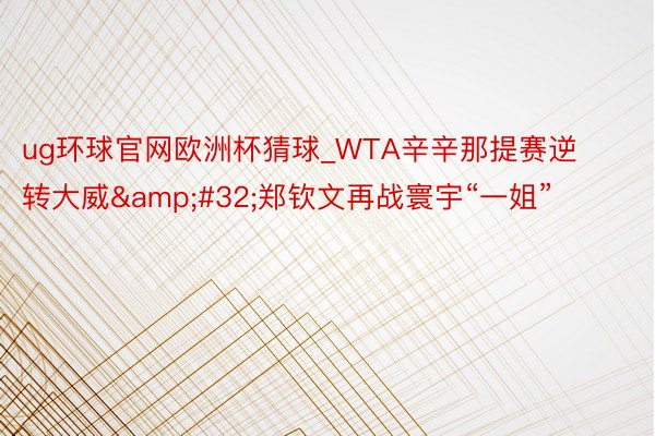 ug环球官网欧洲杯猜球_WTA辛辛那提赛逆转大威&#32;郑钦文再战寰宇“一姐”