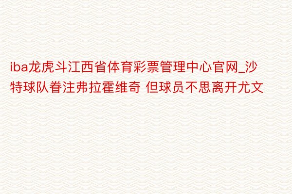 iba龙虎斗江西省体育彩票管理中心官网_沙特球队眷注弗拉霍维奇 但球员不思离开尤文