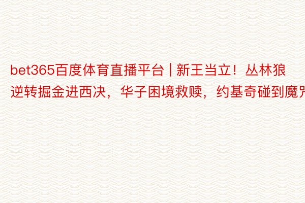 bet365百度体育直播平台 | 新王当立！丛林狼逆转掘金进西决，华子困境救赎，约基奇碰到魔咒