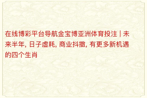 在线博彩平台导航金宝博亚洲体育投注 | 未来半年, 日子虚耗, 商业抖擞, 有更多新机遇的四个生肖