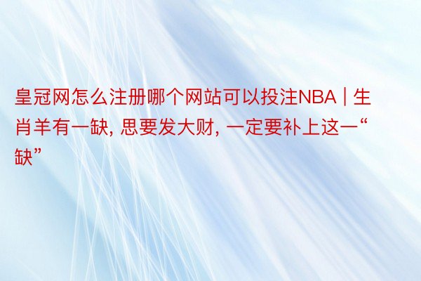 皇冠网怎么注册哪个网站可以投注NBA | 生肖羊有一缺, 思要发大财, 一定要补上这一“缺”