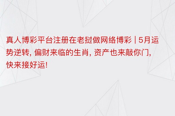 真人博彩平台注册在老挝做网络博彩 | 5月运势逆转, 偏财来临的生肖, 资产也来敲你门, 快来接好运!
