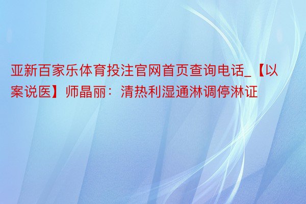 亚新百家乐体育投注官网首页查询电话_【以案说医】师晶丽：清热利湿通淋调停淋证