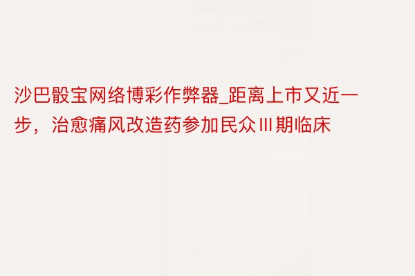 沙巴骰宝网络博彩作弊器_距离上市又近一步，治愈痛风改造药参加民众Ⅲ期临床