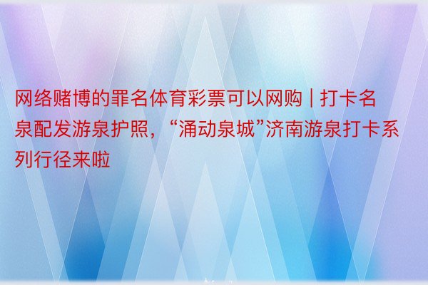 网络赌博的罪名体育彩票可以网购 | 打卡名泉配发游泉护照，“涌动泉城”济南游泉打卡系列行径来啦