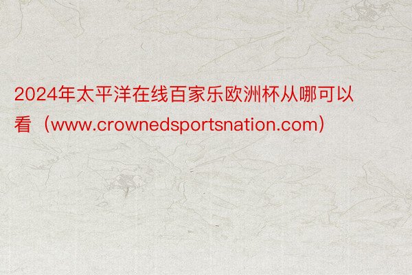 2024年太平洋在线百家乐欧洲杯从哪可以看（www.crownedsportsnation.com）
