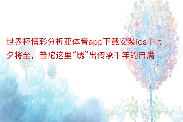 世界杯博彩分析亚体育app下载安装ios | 七夕将至，普陀这里“绣”出传承千年的自满