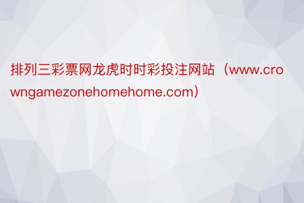 排列三彩票网龙虎时时彩投注网站（www.crowngamezonehomehome.com）