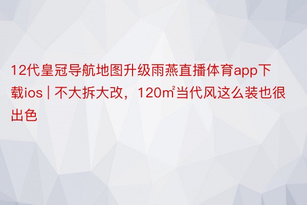 12代皇冠导航地图升级雨燕直播体育app下载ios | 不大拆大改，120㎡当代风这么装也很出色