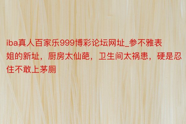 iba真人百家乐999博彩论坛网址_参不雅表姐的新址，厨房太仙葩，卫生间太祸患，硬是忍住不敢上茅厕
