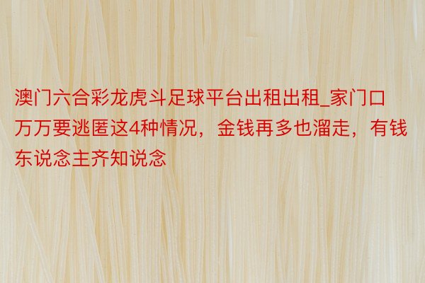 澳门六合彩龙虎斗足球平台出租出租_家门口万万要逃匿这4种情况，金钱再多也溜走，有钱东说念主齐知说念