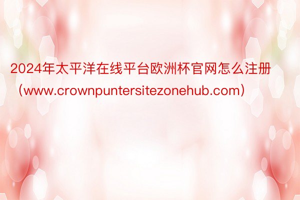 2024年太平洋在线平台欧洲杯官网怎么注册（www.crownpuntersitezonehub.com）