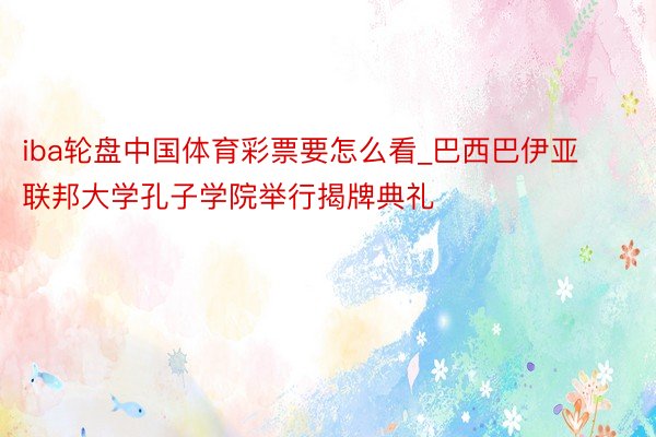 iba轮盘中国体育彩票要怎么看_巴西巴伊亚联邦大学孔子学院举行揭牌典礼