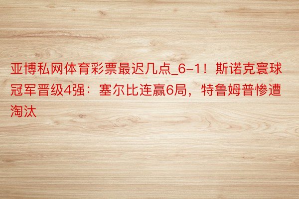 亚博私网体育彩票最迟几点_6-1！斯诺克寰球冠军晋级4强：塞尔比连赢6局，特鲁姆普惨遭淘汰