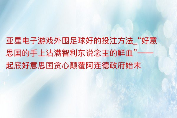 亚星电子游戏外围足球好的投注方法_“好意思国的手上沾满智利东说念主的鲜血”——起底好意思国贪心颠覆阿连德政府始末