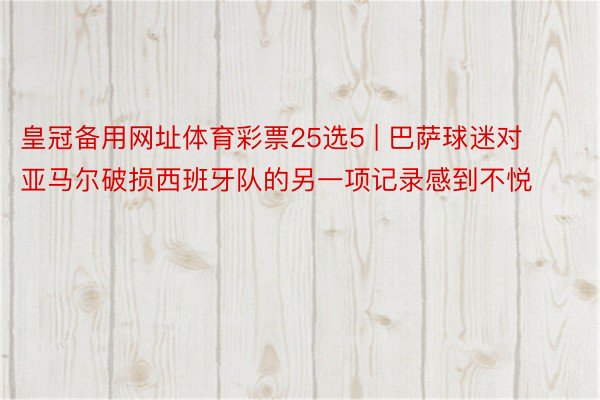 皇冠备用网址体育彩票25选5 | 巴萨球迷对亚马尔破损西班牙队的另一项记录感到不悦