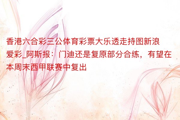香港六合彩三公体育彩票大乐透走持图新浪爱彩_阿斯报：门迪还是复原部分合练，有望在本周末西甲联赛中复出