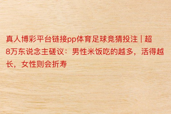 真人博彩平台链接pp体育足球竞猜投注 | 超8万东说念主磋议：男性米饭吃的越多，活得越长，女性则会折寿