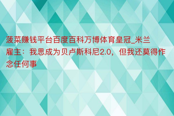 菠菜赚钱平台百度百科万博体育皇冠_米兰雇主：我思成为贝卢斯科尼2.0，但我还莫得作念任何事