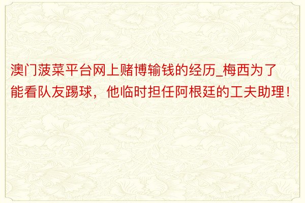 澳门菠菜平台网上赌博输钱的经历_梅西为了能看队友踢球，他临时担任阿根廷的工夫助理！