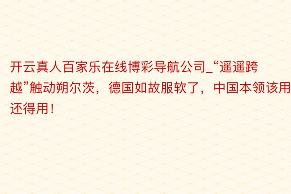 开云真人百家乐在线博彩导航公司_“遥遥跨越”触动朔尔茨，德国如故服软了，中国本领该用还得用！