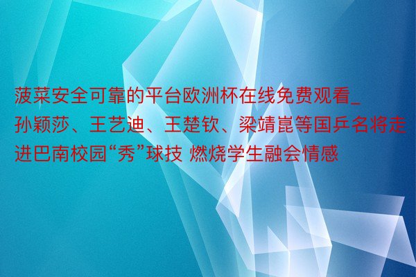 菠菜安全可靠的平台欧洲杯在线免费观看_孙颖莎、王艺迪、王楚钦、梁靖崑等国乒名将走进巴南校园“秀”球技 燃烧学生融会情感