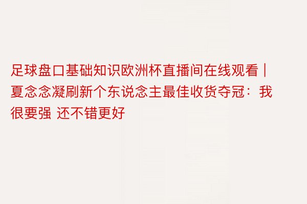 足球盘口基础知识欧洲杯直播间在线观看 | 夏念念凝刷新个东说念主最佳收货夺冠：我很要强 还不错更好