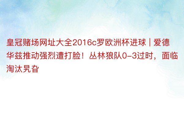 皇冠赌场网址大全2016c罗欧洲杯进球 | 爱德华兹推动强烈遭打脸！丛林狼队0-3过时，面临淘汰旯旮
